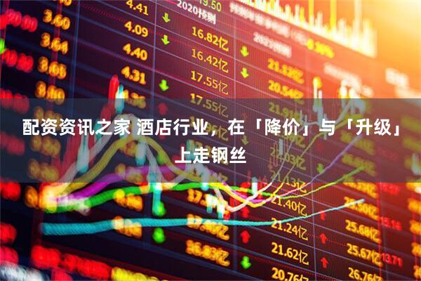 配资资讯之家 酒店行业，在「降价」与「升级」上走钢丝