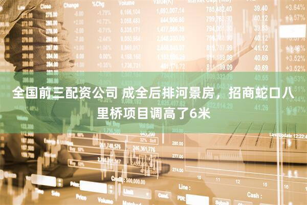 全国前三配资公司 成全后排河景房，招商蛇口八里桥项目调高了6米