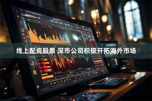 线上配资股票 深市公司积极开拓海外市场