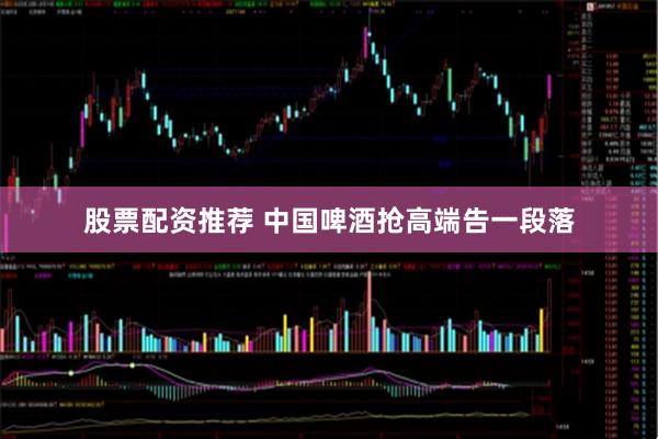 股票配资推荐 中国啤酒抢高端告一段落