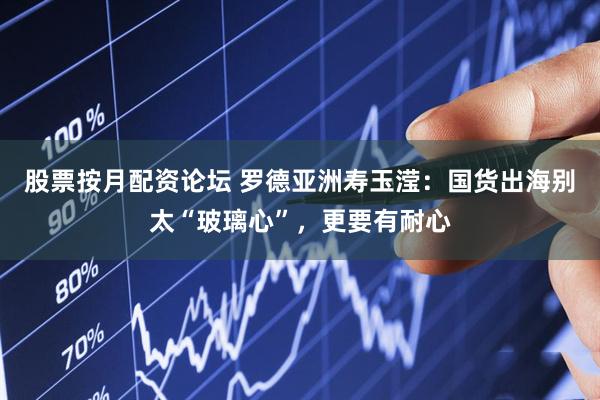 股票按月配资论坛 罗德亚洲寿玉滢：国货出海别太“玻璃心”，更要有耐心