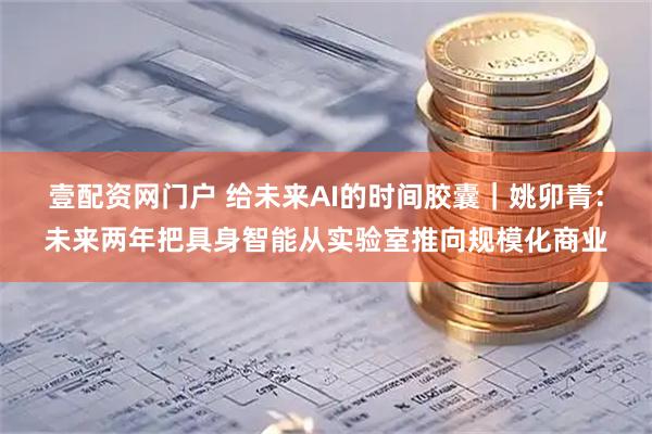 壹配资网门户 给未来AI的时间胶囊｜姚卯青：未来两年把具身智能从实验室推向规模化商业