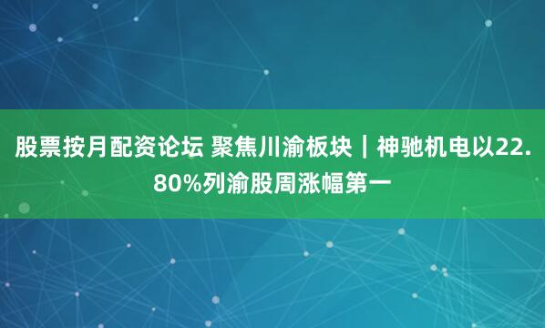股票按月配资论坛 聚焦川渝板块｜神驰机电以22.80%列渝股周涨幅第一