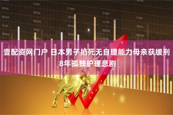 壹配资网门户 日本男子掐死无自理能力母亲获缓刑 8年孤独护理悲剧