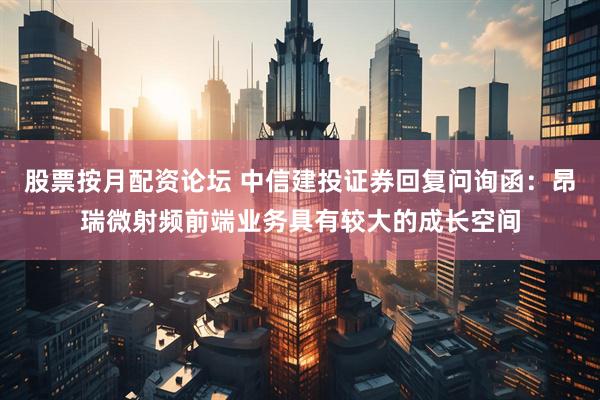 股票按月配资论坛 中信建投证券回复问询函：昂瑞微射频前端业务具有较大的成长空间