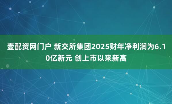 壹配资网门户 新交所集团2025财年净利润为6.10亿新元 创上市以来新高