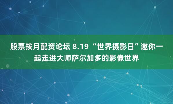股票按月配资论坛 8.19 “世界摄影日”邀你一起走进大师萨尔加多的影像世界
