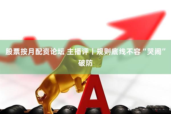 股票按月配资论坛 主播评丨规则底线不容“哭闹”破防