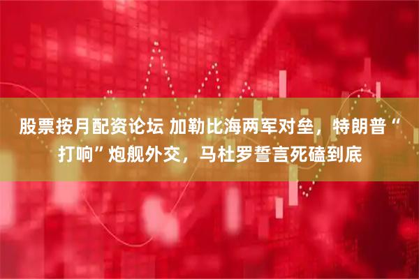 股票按月配资论坛 加勒比海两军对垒，特朗普“打响”炮舰外交，马杜罗誓言死磕到底