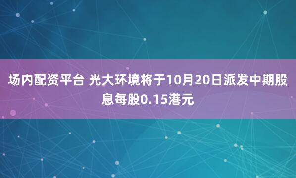 场内配资平台 光大环境将于10月20日派发中期股息每股0.15港元