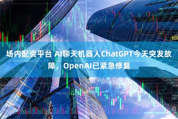 场内配资平台 AI聊天机器人ChatGPT今天突发故障,OpenAI已紧急修复