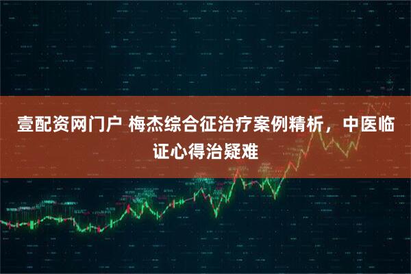 壹配资网门户 梅杰综合征治疗案例精析，中医临证心得治疑难