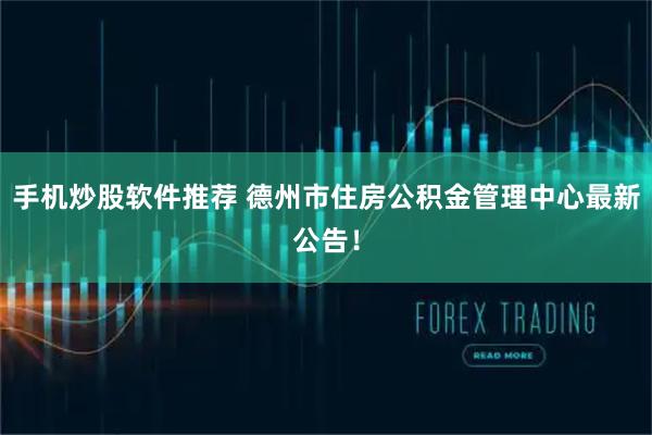 手机炒股软件推荐 德州市住房公积金管理中心最新公告！