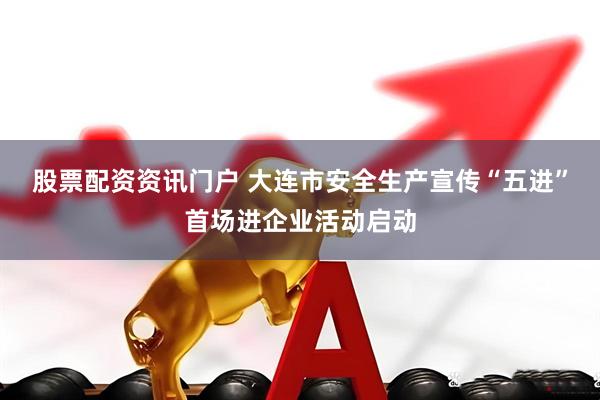 股票配资资讯门户 大连市安全生产宣传“五进”首场进企业活动启动