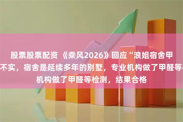 股票股票配资 《乘风2026》回应“浪姐宿舍甲醛超标”：内容不实，宿舍是延续多年的别墅，专业机构做了甲醛等检测，结果合格