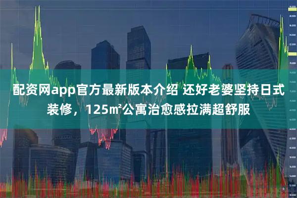 配资网app官方最新版本介绍 还好老婆坚持日式装修，125㎡公寓治愈感拉满超舒服