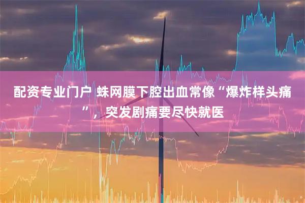 配资专业门户 蛛网膜下腔出血常像“爆炸样头痛”,突发剧痛要尽快就医