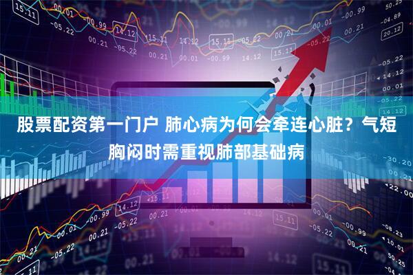 股票配资第一门户 肺心病为何会牵连心脏？气短胸闷时需重视肺部基础病