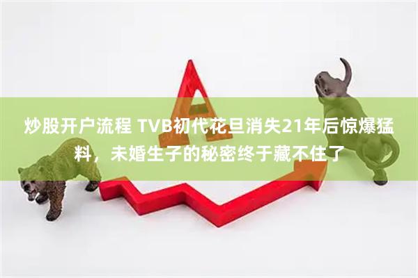 炒股开户流程 TVB初代花旦消失21年后惊爆猛料，未婚生子的秘密终于藏不住了