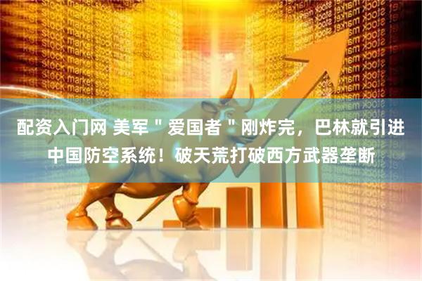 配资入门网 美军＂爱国者＂刚炸完，巴林就引进中国防空系统！破天荒打破西方武器垄断
