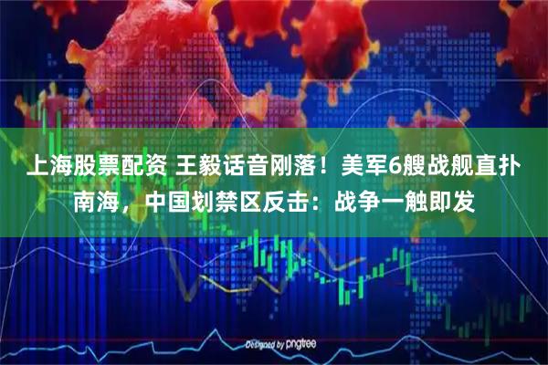 上海股票配资 王毅话音刚落！美军6艘战舰直扑南海，中国划禁区反击：战争一触即发