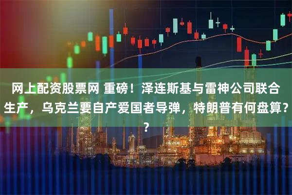 网上配资股票网 重磅！泽连斯基与雷神公司联合生产，乌克兰要自产爱国者导弹，特朗普有何盘算？