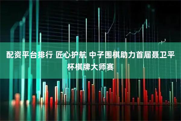 配资平台排行 匠心护航 中子围棋助力首届聂卫平杯棋牌大师赛