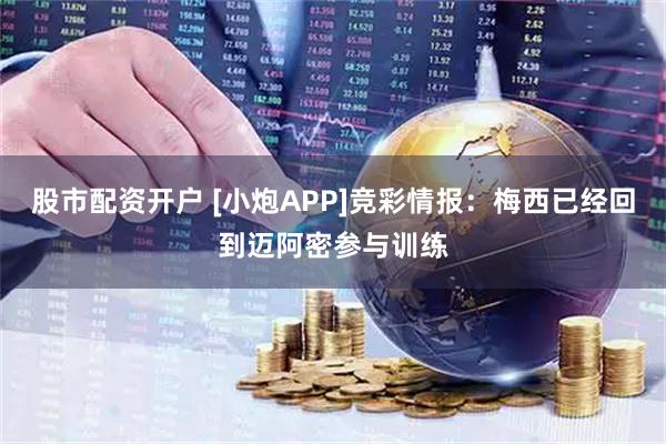 股市配资开户 [小炮APP]竞彩情报：梅西已经回到迈阿密参与训练