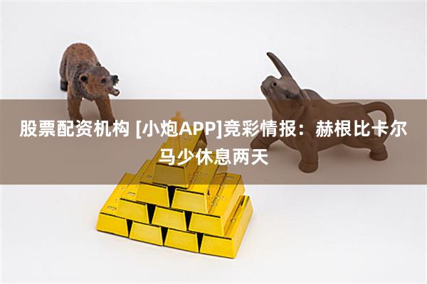 股票配资机构 [小炮APP]竞彩情报：赫根比卡尔马少休息两天